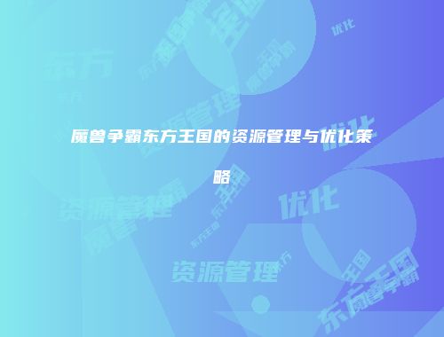 魔兽争霸东方王国的资源管理与优化策略