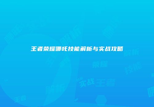 王者荣耀哪吒技能解析与实战攻略