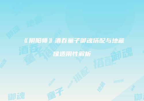 《阴阳师》酒吞童子御魂搭配与地藏像适用性解析