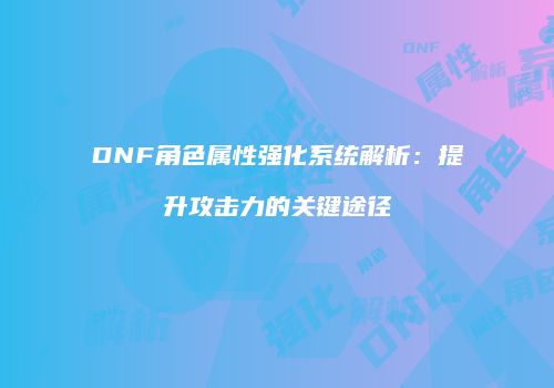DNF角色属性强化系统解析：提升攻击力的关键途径