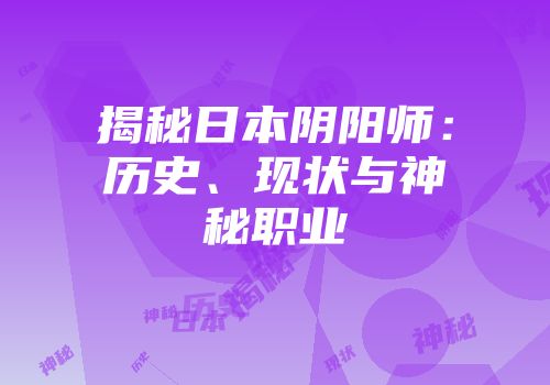 揭秘日本阴阳师：历史、现状与神秘职业