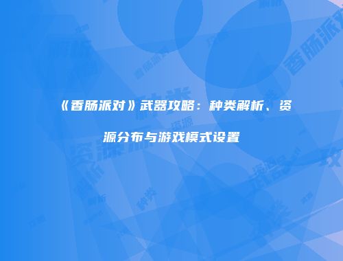 《香肠派对》武器攻略：种类解析、资源分布与游戏模式设置