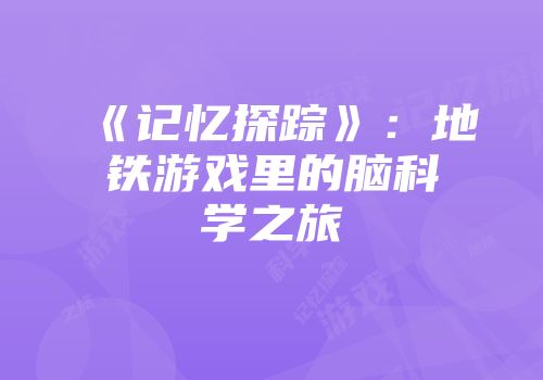 《记忆探踪》：地铁游戏里的脑科学之旅