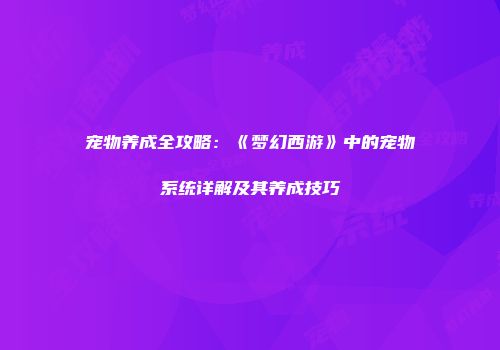宠物养成全攻略：《梦幻西游》中的宠物系统详解及其养成技巧