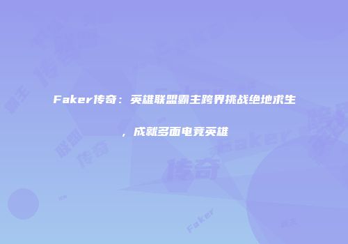 Faker传奇：英雄联盟霸主跨界挑战绝地求生，成就多面电竞英雄