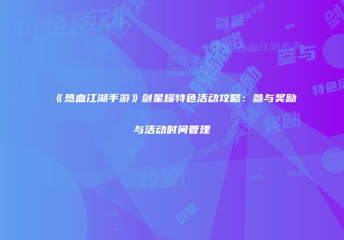 《热血江湖手游》剑星耀特色活动攻略：参与奖励与活动时间管理