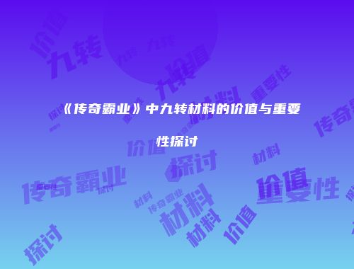 《传奇霸业》中九转材料的价值与重要性探讨