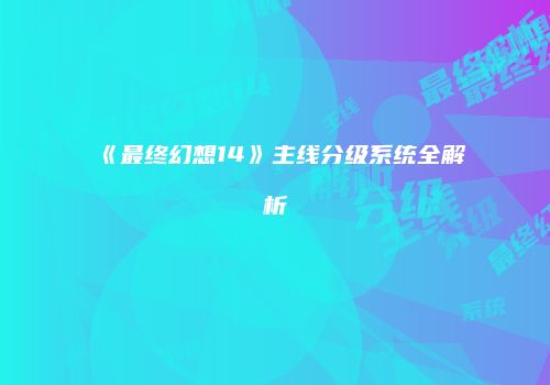 《最终幻想14》主线分级系统全解析