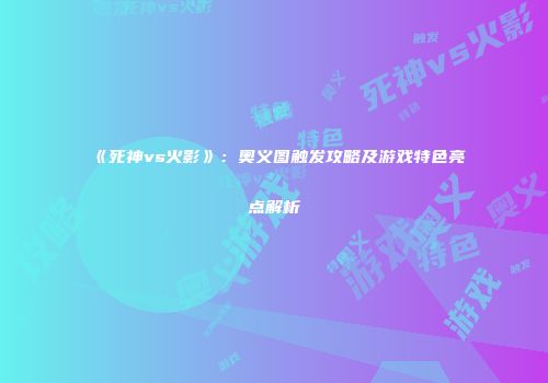 《死神vs火影》：奥义图触发攻略及游戏特色亮点解析