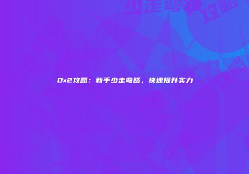 D×2攻略：新手少走弯路，快速提升实力