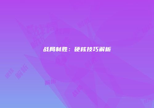 战局制胜：硬核技巧解析