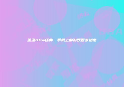 重温GBA经典：手机上的游戏管家指南