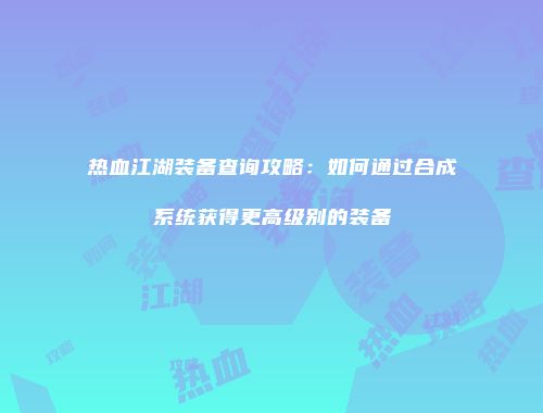 热血江湖装备查询攻略：如何通过合成系统获得更高级别的装备