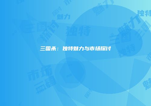 三国杀：独特魅力与市场探讨