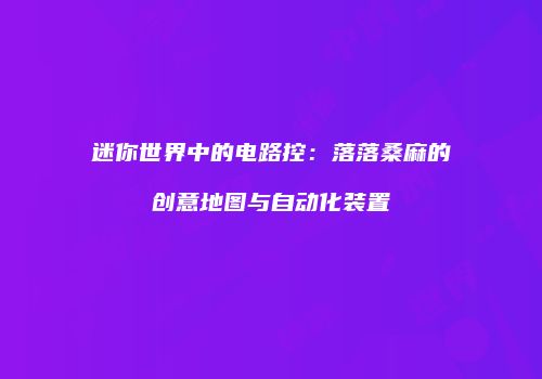 迷你世界中的电路控：落落桑麻的创意地图与自动化装置