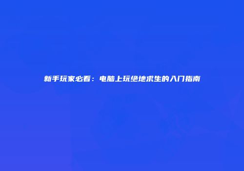 新手玩家必看：电脑上玩绝地求生的入门指南