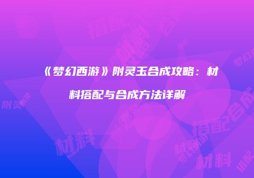 《梦幻西游》附灵玉合成攻略：材料搭配与合成方法详解