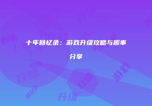 十年回忆录：游戏升级攻略与趣事分享