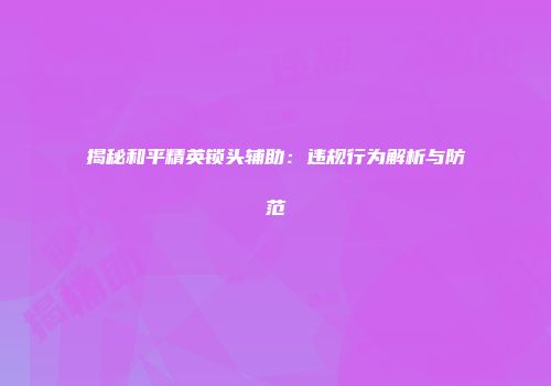 揭秘和平精英锁头辅助：违规行为解析与防范