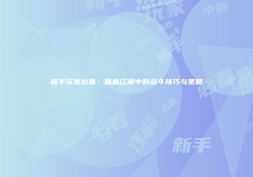 新手玩家必看：热血江湖中的战斗技巧与策略