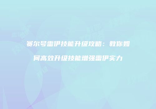赛尔号雷伊技能升级攻略：教你如何高效升级技能增强雷伊实力