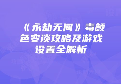 《永劫无间》毒颜色变淡攻略及游戏设置全解析