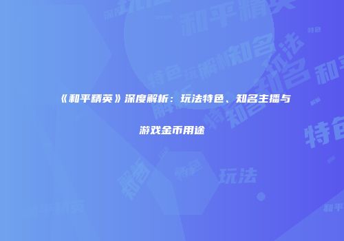 《和平精英》深度解析：玩法特色、知名主播与游戏金币用途
