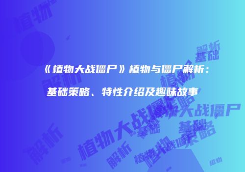 《植物大战僵尸》植物与僵尸解析：基础策略、特性介绍及趣味故事