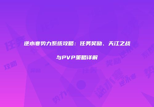 逆水寒势力系统攻略：任务奖励、天江之战与PVP策略详解