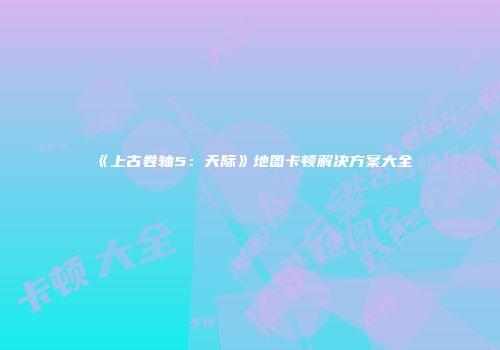 《上古卷轴5：天际》地图卡顿解决方案大全