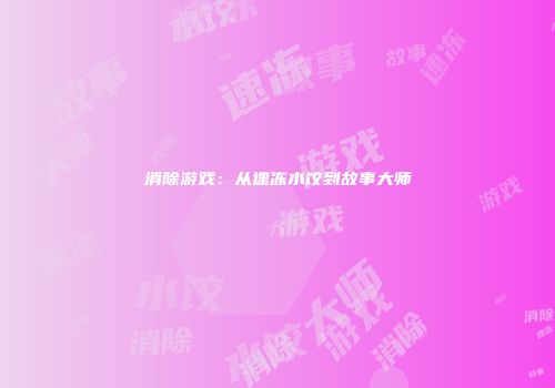 消除游戏：从速冻水饺到故事大师