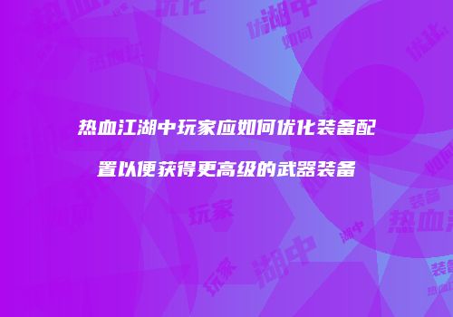 热血江湖中玩家应如何优化装备配置以便获得更高级的武器装备