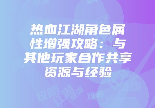 热血江湖角色属性增强攻略：与其他玩家合作共享资源与经验