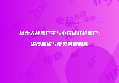 植物大战僵尸王与电玩城打枪僵尸：深度解析与常见问题解答