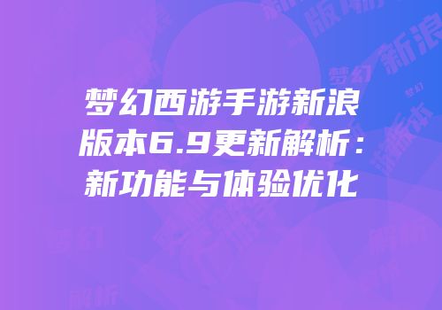 梦幻西游手游新浪版本6.9更新解析：新功能与体验优化