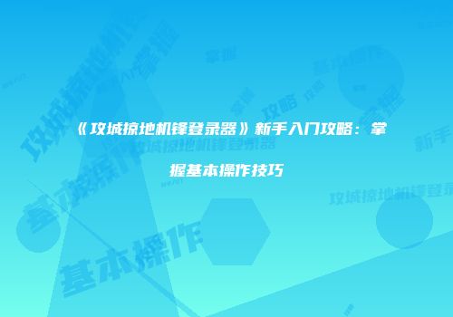 《攻城掠地机锋登录器》新手入门攻略:掌握基本操作技巧