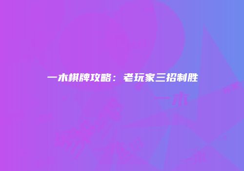一木棋牌攻略：老玩家三招制胜