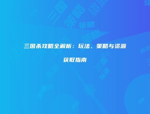 三国杀攻略全解析：玩法、策略与资源获取指南