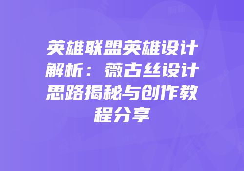 英雄联盟英雄设计解析：薇古丝设计思路揭秘与创作教程分享