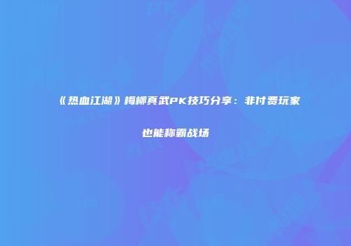 《热血江湖》梅柳真武PK技巧分享：非付费玩家也能称霸战场