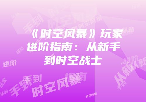 《时空风暴》玩家进阶指南：从新手到时空战士