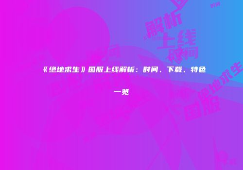 《绝地求生》国服上线解析：时间、下载、特色一览