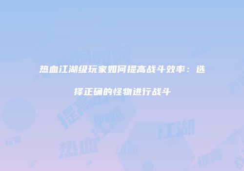 热血江湖级玩家如何提高战斗效率：选择正确的怪物进行战斗