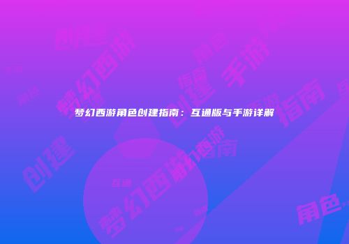 梦幻西游角色创建指南：互通版与手游详解