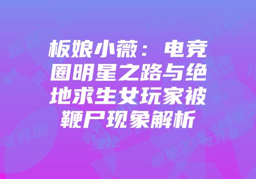 板娘小薇：电竞圈明星之路与绝地求生女玩家被鞭尸现象解析