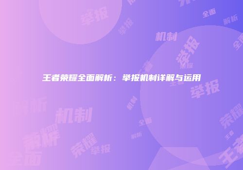 王者荣耀全面解析：举报机制详解与运用
