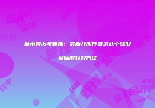 金币获取与管理：最新开服传奇游戏中赚取资源的有效方法