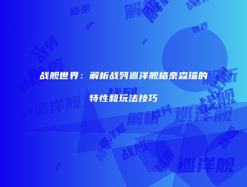 战舰世界：解析战列巡洋舰格奈森瑙的特性和玩法技巧