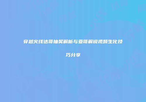 穿越火线达哥抽奖解析与亚哥解说视频生化技巧分享