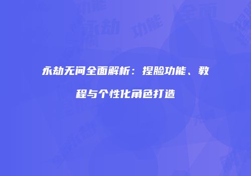 永劫无间全面解析：捏脸功能、教程与个性化角色打造